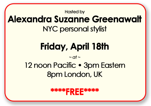 Hosted by Alexandra Suzanne Greenawalt, NYC personal stylist,  Friday April 18th at 12noon pacific/3pm Eastern/8pm London Uk/  ****FREE****